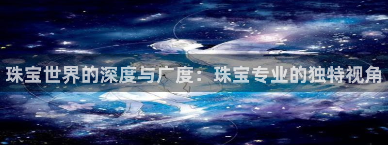 新宝股东张听2 5 5：珠宝世界的深度与广度：珠宝专业的独特视角