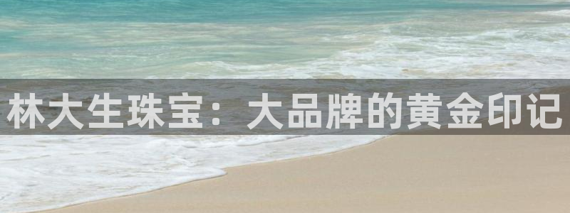 新宝娱乐5入口：林大生珠宝：大品牌的黄金印记