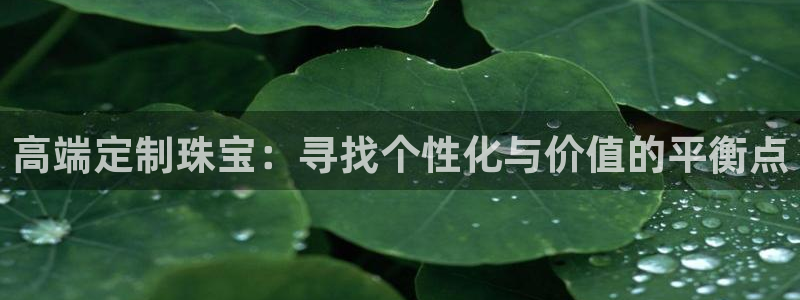 新宝5娱乐手机登录：高端定制珠宝：寻找个性化与价值的平衡点