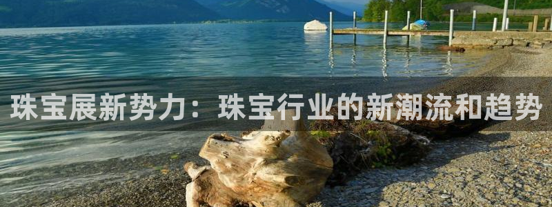 新宝5培训：珠宝展新势力：珠宝行业的新潮流和趋势