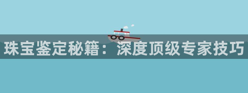 新宝5娱乐没：珠宝鉴定秘籍：深度顶级专家技巧