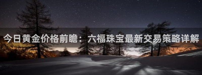 新宝5登录入口网址：今日黄金价格前瞻：六福珠宝最新交易策略详解