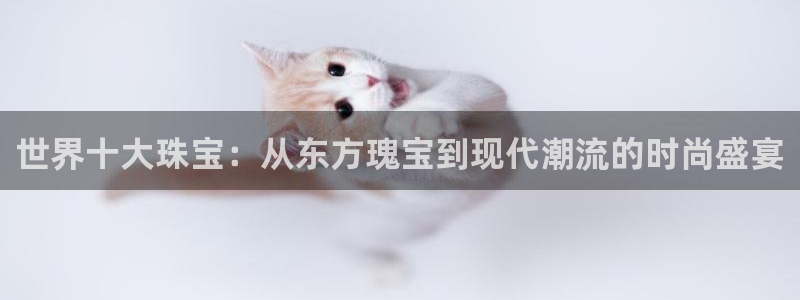 新宝5飞355051：世界十大珠宝：从东方瑰宝到现代潮流的时尚盛宴