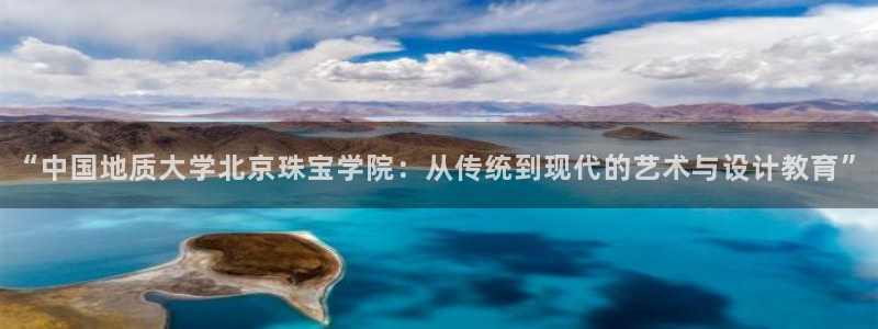 新宝5 注册：“中国地质大学北京珠宝学院：从传统到现代的艺术与设计教育”