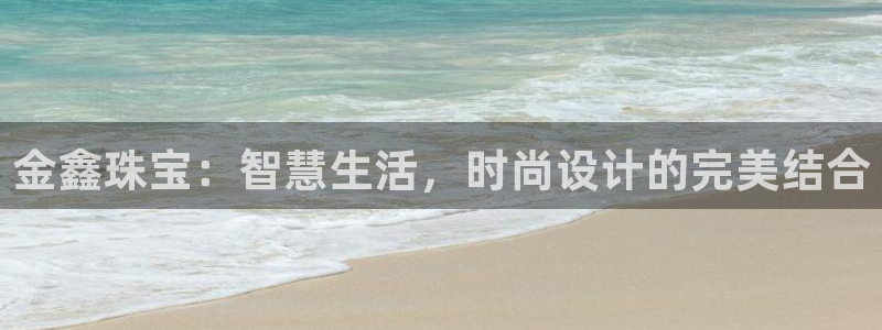 新宝5月：金鑫珠宝：智慧生活，时尚设计的完美结合