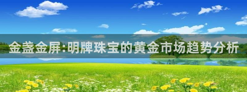 新宝5平台登录：金盏金屏:明牌珠宝的黄金市场趋势分析