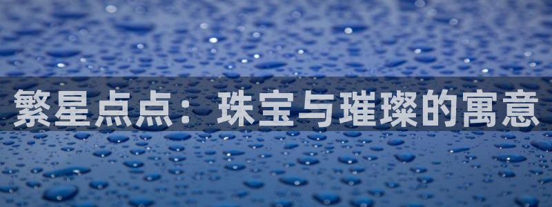 新宝5客户端登录：繁星点点：珠宝与璀璨的寓意
