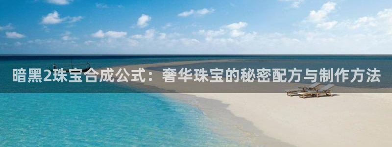 新宝5招商部：暗黑2珠宝合成公式：奢华珠宝的秘密配方与制作方法