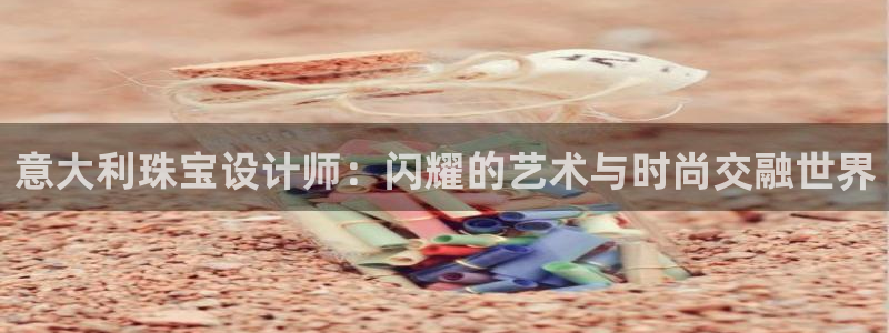 新宝5测速登录：意大利珠宝设计师：闪耀的艺术与时尚交融世界