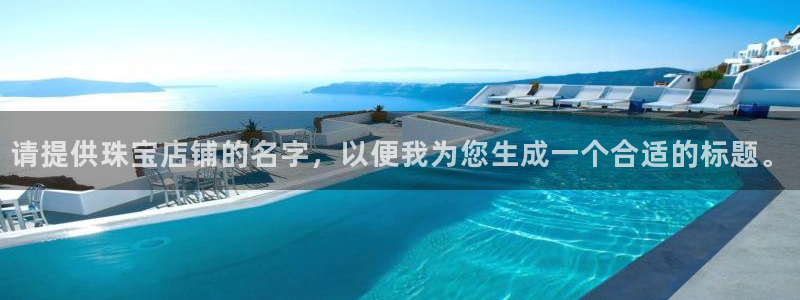 新宝5测速登录：请提供珠宝店铺的名字，以便我为您生成一个合适的标题。