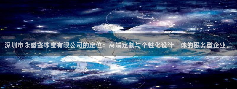 新宝股东张听2 5 5：深圳市永盛鑫珠宝有限公司的定位：高端定制与个性化设计一体