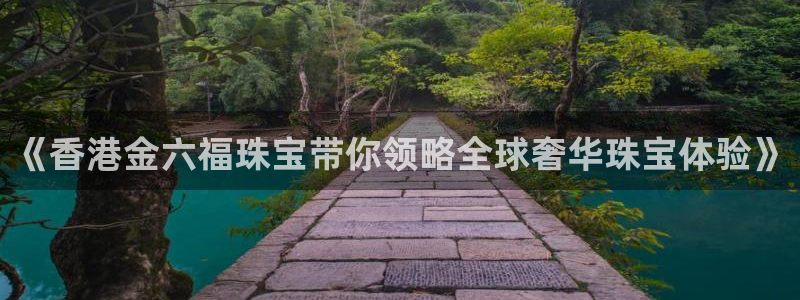 新宝5官方下载地址：《香港金六福珠宝带你领略全球奢华珠宝体验》