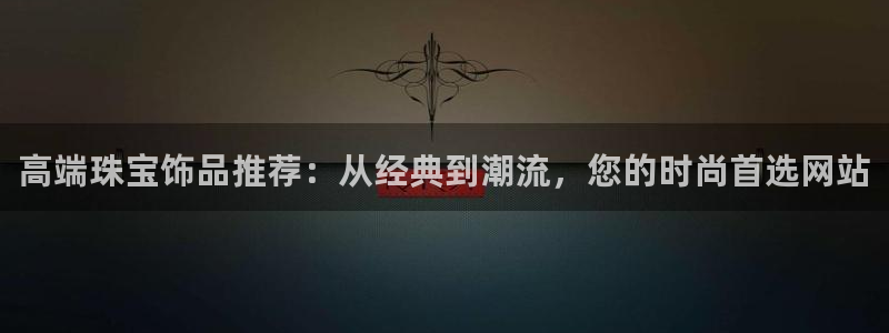 新宝5下载：高端珠宝饰品推荐：从经典到潮流，您的时尚首选网站