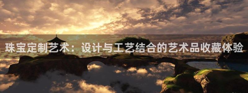 新宝5下载注册：珠宝定制艺术：设计与工艺结合的艺术品收藏体验