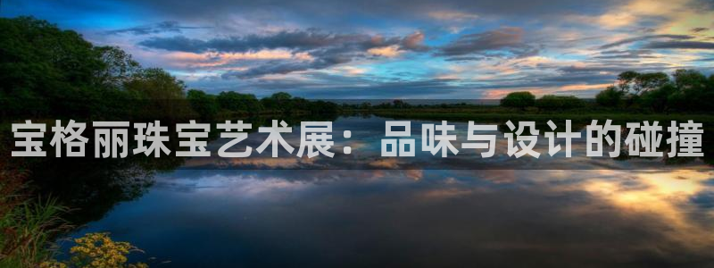 新宝5娱乐注册：宝格丽珠宝艺术展：品味与设计的碰撞