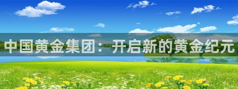 新宝5下载软件：中国黄金集团：开启新的黄金纪元