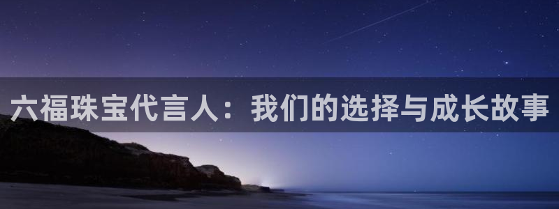 新宝5娱乐注：六福珠宝代言人：我们的选择与成长故事