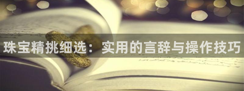 新宝5为啥开：珠宝精挑细选：实用的言辞与操作技巧