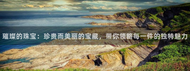 新宝5娱乐：璀璨的珠宝：珍贵而美丽的宝藏，带你领略每一件的独特魅力