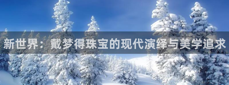 新宝娱乐5入口：新世界：戴梦得珠宝的现代演绎与美学追求