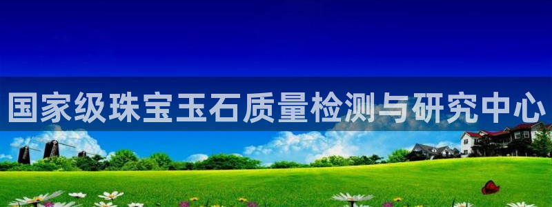 新宝5登录界面：国家级珠宝玉石质量检测与研究中心