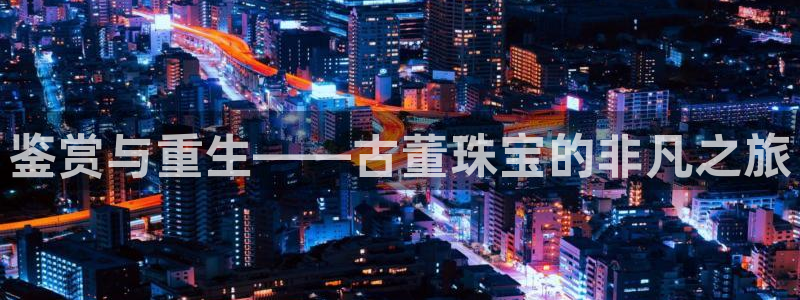 新宝5彩票娱乐平台：鉴赏与重生——古董珠宝的非凡之旅