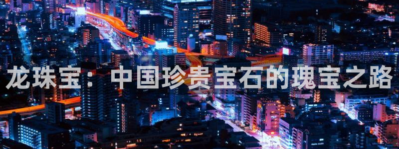 新宝5登录入口网址：龙珠宝：中国珍贵宝石的瑰宝之路