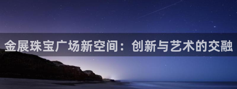 新宝5卫74OOO5：金展珠宝广场新空间：创新与艺术的交融