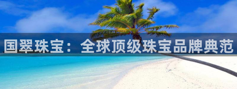 新宝5测速平台登录：国翠珠宝：全球顶级珠宝品牌典范