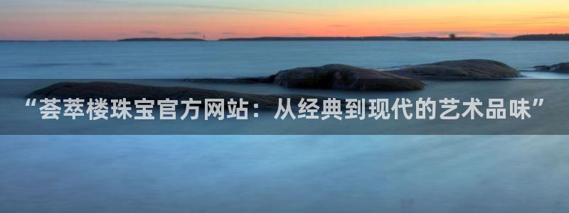 新宝5手机平台登陆：“荟萃楼珠宝官方网站：从经典到现代的艺术品味”