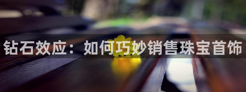 新宝5如何注册登录：钻石效应：如何巧妙销售珠宝首饰