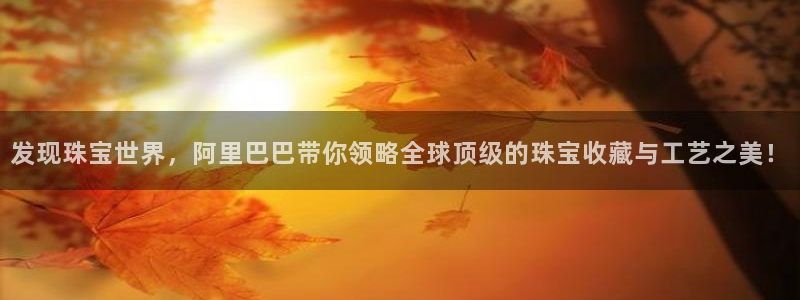 新宝5平台注册公司：发现珠宝世界，阿里巴巴带你领略全球顶级的珠宝收藏与工艺之美！