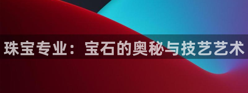 新宝5平台登录：珠宝专业：宝石的奥秘与技艺艺术