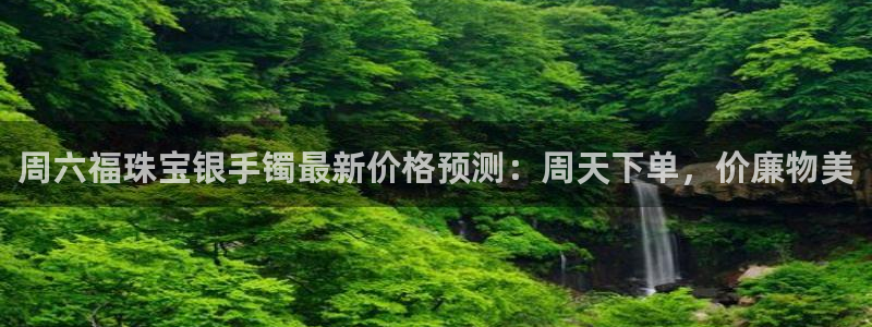 新宝测速5：周六福珠宝银手镯最新价格预测：周天下单，价廉物美