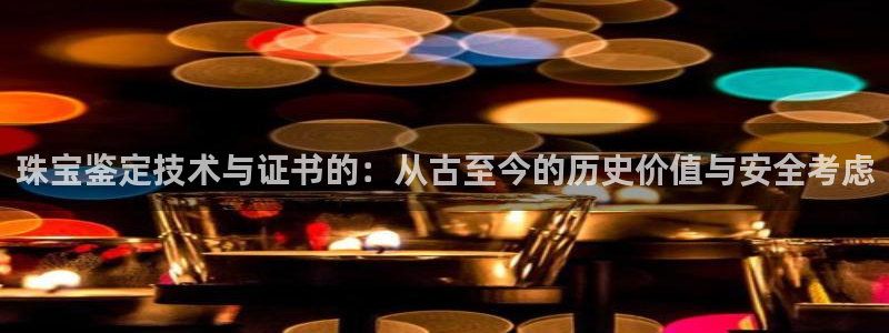新宝5的网址：珠宝鉴定技术与证书的：从古至今的历史价值与安全考虑