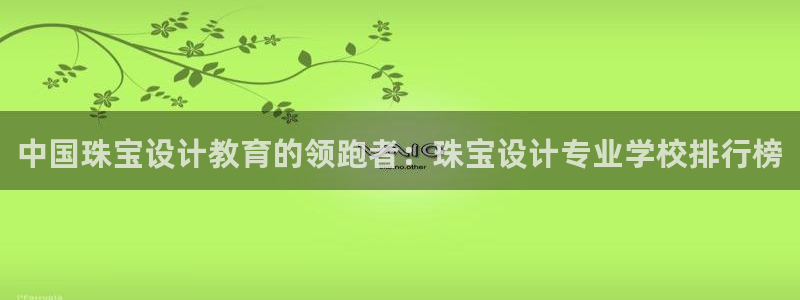 新宝5挂机：中国珠宝设计教育的领跑者：珠宝设计专业学校排行榜