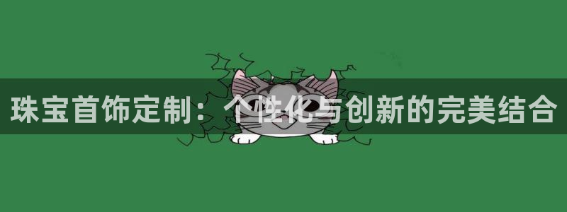 新宝5蒋7O667：珠宝首饰定制：个性化与创新的完美结合