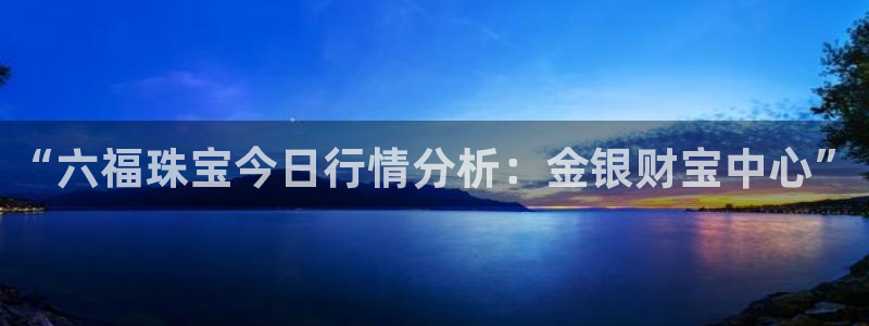 新宝5娱乐都：“六福珠宝今日行情分析：金银财宝中心”
