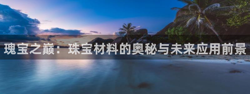 新宝5如何注册：瑰宝之巅：珠宝材料的奥秘与未来应用前景