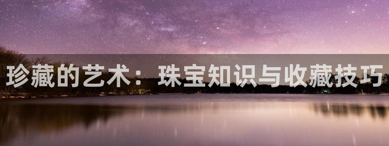新宝5飞355051：珍藏的艺术：珠宝知识与收藏技巧