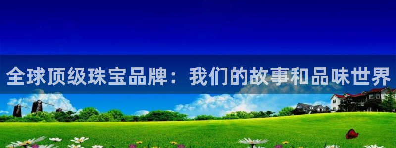 新宝5平台登录注册：全球顶级珠宝品牌：我们的故事和品味世界