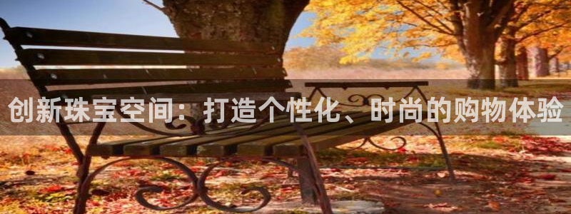 新宝5注册账号：创新珠宝空间：打造个性化、时尚的购物体验