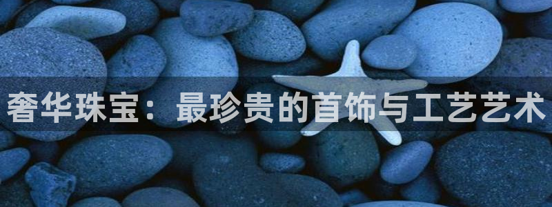 新宝5官方下载地址：奢华珠宝：最珍贵的首饰与工艺艺术