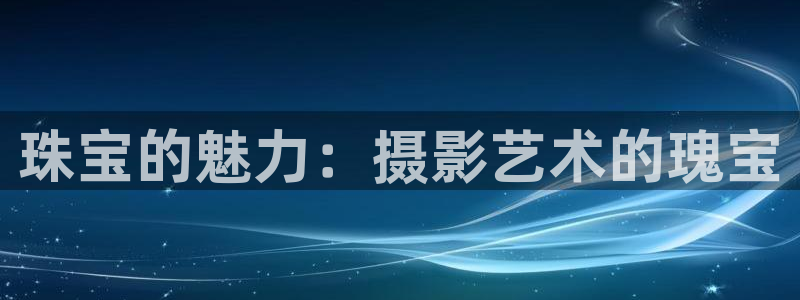 新宝娱乐5：珠宝的魅力：摄影艺术的瑰宝