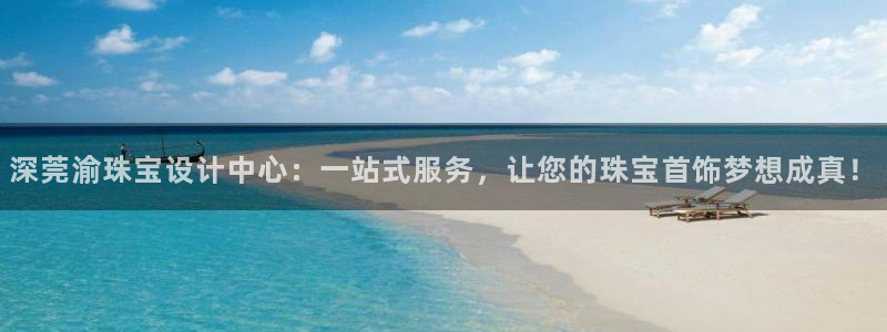 新宝5在哪里：深莞渝珠宝设计中心：一站式服务，让您的珠宝首饰梦想成真！