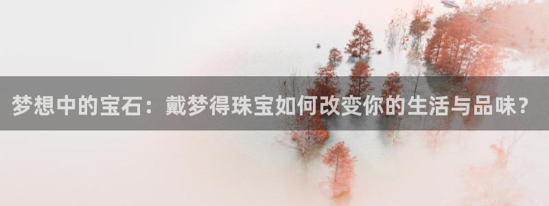 新宝5注册链接：梦想中的宝石：戴梦得珠宝如何改变你的生活与品味？