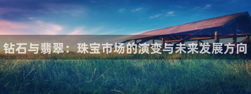 新宝5得74OOO5：钻石与翡翠：珠宝市场的演变与未来发展方向