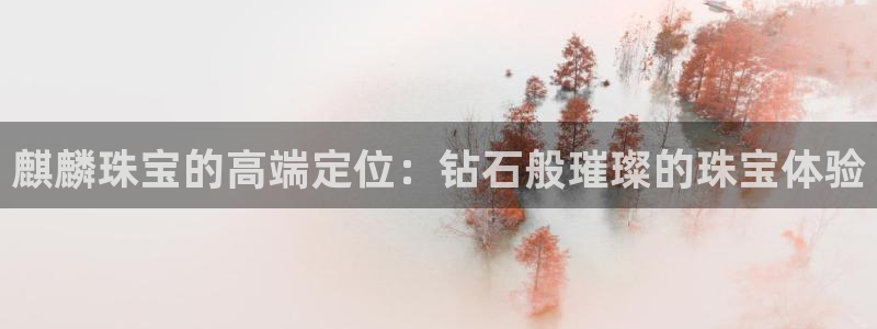 新宝股东张听2 5 5：麒麟珠宝的高端定位：钻石般璀璨的珠宝体验