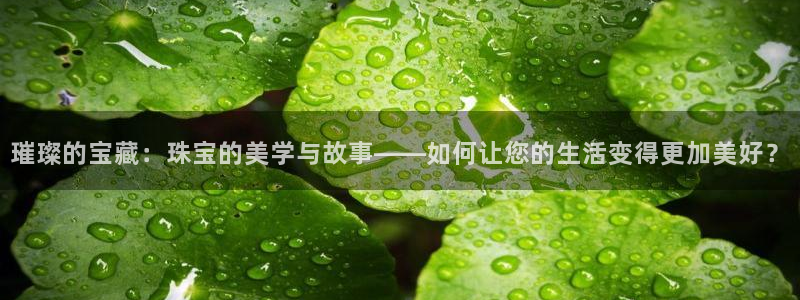 老新宝5授权登录：璀璨的宝藏：珠宝的美学与故事——如何让您的生活变得更加美好？