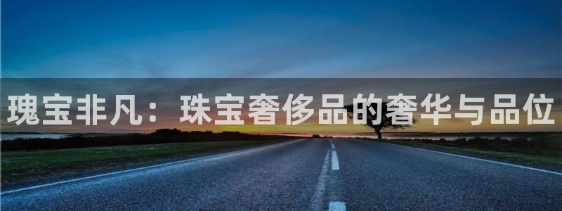 新宝5下载到桌面：瑰宝非凡：珠宝奢侈品的奢华与品位